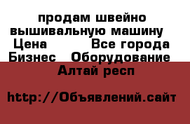 продам швейно-вышивальную машину › Цена ­ 200 - Все города Бизнес » Оборудование   . Алтай респ.